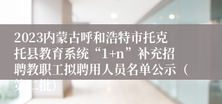 2023内蒙古呼和浩特市托克托县教育系统“1+n”补充招聘教职工拟聘用人员名单公示（第二批）