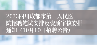 2023四川成都市第三人民医院招聘笔试安排及资质审核安排通知（10月10日招聘公告）
