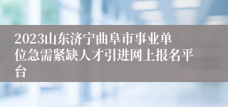2023山东济宁曲阜市事业单位急需紧缺人才引进网上报名平台