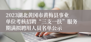 2023湖北黄冈市黄梅县事业单位考核招聘“三支一扶”服务期满拟聘用人员名单公示