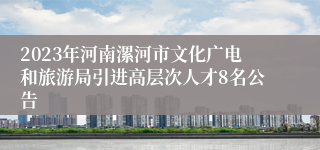 2023年河南漯河市文化广电和旅游局引进高层次人才8名公告