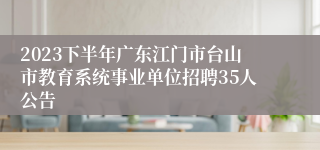 2023下半年广东江门市台山市教育系统事业单位招聘35人公告