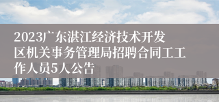 2023广东湛江经济技术开发区机关事务管理局招聘合同工工作人员5人公告