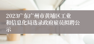 2023广东广州市黄埔区工业和信息化局选录政府雇员拟聘公示
