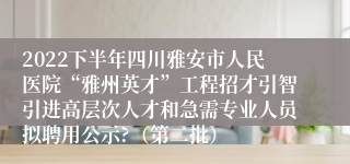 2022下半年四川雅安市人民医院“雅州英才”工程招才引智引进高层次人才和急需专业人员拟聘用公示?（第二批）