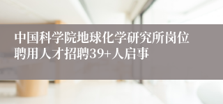 中国科学院地球化学研究所岗位聘用人才招聘39+人启事