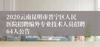 2020云南昆明市晋宁区人民医院招聘编外专业技术人员招聘64人公告