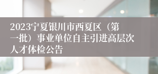 2023宁夏银川市西夏区（第一批）事业单位自主引进高层次人才体检公告