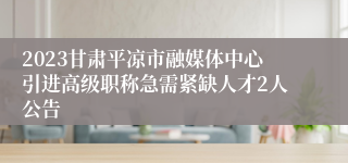 2023甘肃平凉市融媒体中心引进高级职称急需紧缺人才2人公告