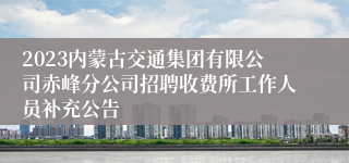 2023内蒙古交通集团有限公司赤峰分公司招聘收费所工作人员补充公告