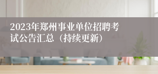 2023年郑州事业单位招聘考试公告汇总（持续更新）
