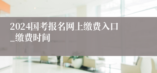 2024国考报名网上缴费入口_缴费时间