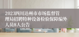 2023四川达州市市场监督管理局招聘特种设备检验保障编外人员8人公告