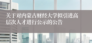 关于对内蒙古财经大学拟引进高层次人才进行公示的公告