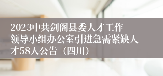 2023中共剑阁县委人才工作领导小组办公室引进急需紧缺人才58人公告（四川）