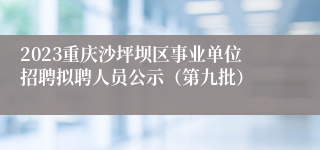 2023重庆沙坪坝区事业单位招聘拟聘人员公示（第九批）