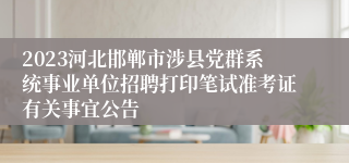 2023河北邯郸市涉县党群系统事业单位招聘打印笔试准考证有关事宜公告