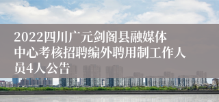 2022四川广元剑阁县融媒体中心考核招聘编外聘用制工作人员4人公告