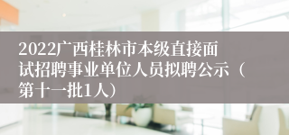2022广西桂林市本级直接面试招聘事业单位人员拟聘公示（第十一批1人）