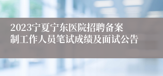 2023宁夏宁东医院招聘备案制工作人员笔试成绩及面试公告