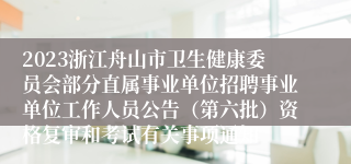 2023浙江舟山市卫生健康委员会部分直属事业单位招聘事业单位工作人员公告（第六批）资格复审和考试有关事项通知