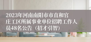 2023年河南南阳市市直和官庄工区所属事业单位招聘工作人员48名公告（招才引智）