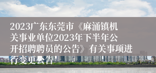 2023广东东莞市《麻涌镇机关事业单位2023年下半年公开招聘聘员的公告》有关事项进行变更公告