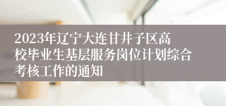 2023年辽宁大连甘井子区高校毕业生基层服务岗位计划综合考核工作的通知