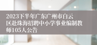 2023下半年广东广州市白云区赴珠海招聘中小学事业编制教师105人公告