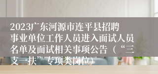 2023广东河源市连平县招聘事业单位工作人员进入面试人员名单及面试相关事项公告（“三支一扶”专项类岗位）