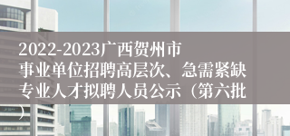2022-2023广西贺州市事业单位招聘高层次、急需紧缺专业人才拟聘人员公示（第六批）