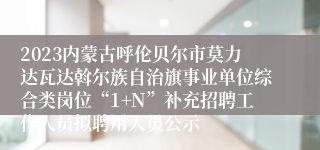 2023内蒙古呼伦贝尔市莫力达瓦达斡尔族自治旗事业单位综合类岗位“1+N”补充招聘工作人员拟聘用人员公示