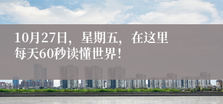 10月27日，星期五，在这里每天60秒读懂世界！