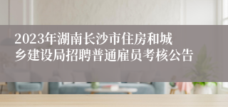 2023年湖南长沙市住房和城乡建设局招聘普通雇员考核公告