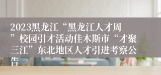 2023黑龙江“黑龙江人才周”校园引才活动佳木斯市“才聚三江”东北地区人才引进考察公告