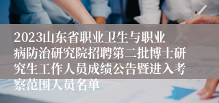 2023山东省职业卫生与职业病防治研究院招聘第二批博士研究生工作人员成绩公告暨进入考察范围人员名单