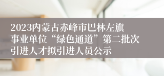 2023内蒙古赤峰市巴林左旗事业单位“绿色通道”第二批次引进人才拟引进人员公示