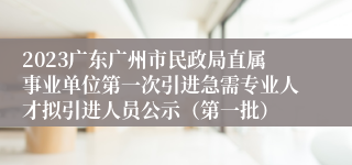 2023广东广州市民政局直属事业单位第一次引进急需专业人才拟引进人员公示（第一批）