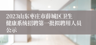 2023山东枣庄市薛城区卫生健康系统招聘第一批拟聘用人员公示