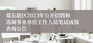 郑东新区2023年公开招聘和选调事业单位工作人员笔试成绩查询公告