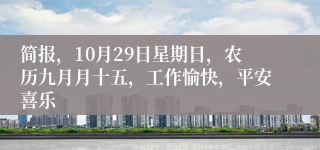 简报，10月29日星期日，农历九月月十五，工作愉快，平安喜乐