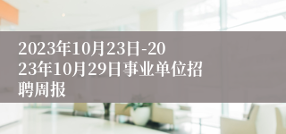 2023年10月23日-2023年10月29日事业单位招聘周报