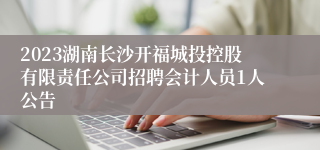 2023湖南长沙开福城投控股有限责任公司招聘会计人员1人公告