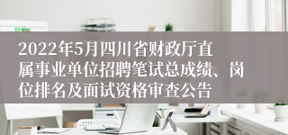 2022年5月四川省财政厅直属事业单位招聘笔试总成绩、岗位排名及面试资格审查公告