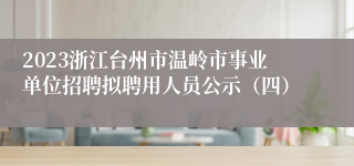2023浙江台州市温岭市事业单位招聘拟聘用人员公示（四）