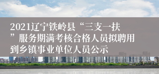 2021辽宁铁岭县“三支一扶”服务期满考核合格人员拟聘用到乡镇事业单位人员公示