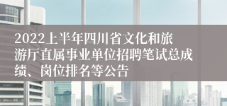 2022上半年四川省文化和旅游厅直属事业单位招聘笔试总成绩、岗位排名等公告