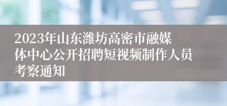 2023年山东潍坊高密市融媒体中心公开招聘短视频制作人员考察通知