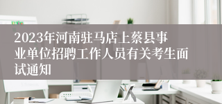 2023年河南驻马店上蔡县事业单位招聘工作人员有关考生面试通知