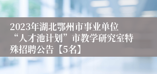 2023年湖北鄂州市事业单位“人才池计划”市教学研究室特殊招聘公告【5名】